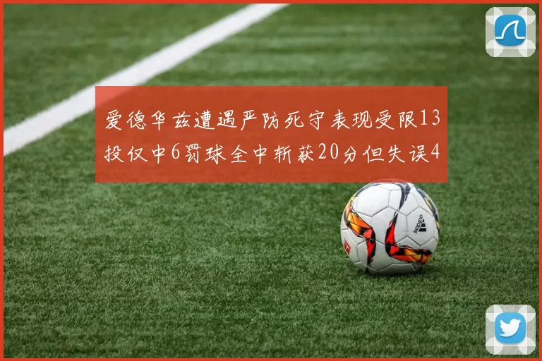 爱德华兹遭遇严防死守表现受限13投仅中6罚球全中斩获20分但失误4次