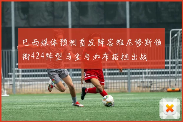 巴西媒体预测首发阵容维尼修斯领衔424阵型马金与加布搭档出战