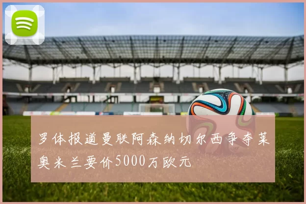 罗体报道曼联阿森纳切尔西争夺莱奥米兰要价5000万欧元