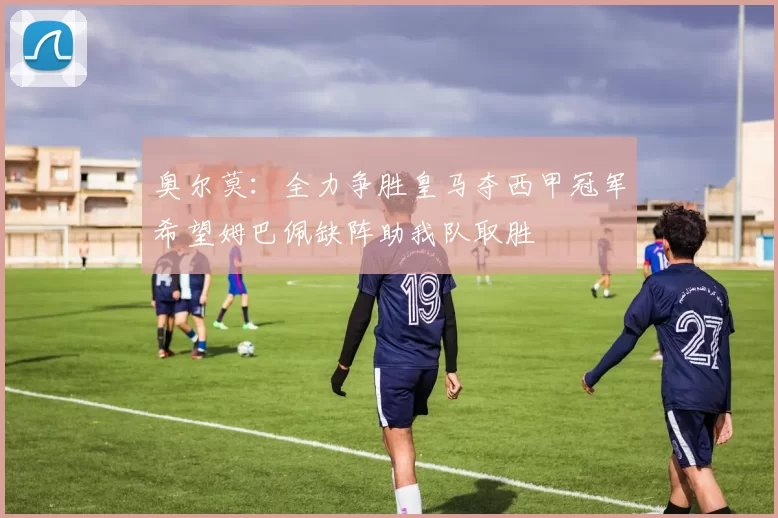 奥尔莫：全力争胜皇马夺西甲冠军希望姆巴佩缺阵助我队取胜