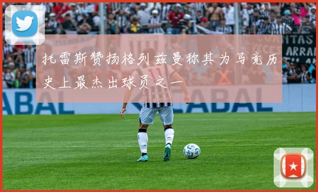 托雷斯赞扬格列兹曼称其为马竞历史上最杰出球员之一