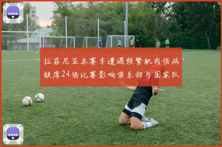 拉菲尼亚本赛季遭遇频繁肌肉伤病缺席24场比赛影响俱乐部与国家队表现