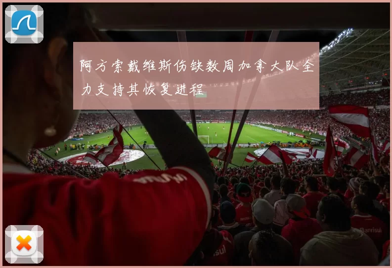 阿方索戴维斯伤缺数周加拿大队全力支持其恢复进程