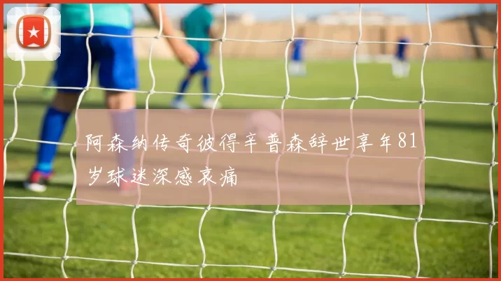 阿森纳传奇彼得辛普森辞世享年81岁球迷深感哀痛