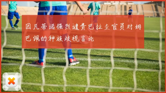 因凡蒂诺强烈谴责巴拉圭官员对姆巴佩的种族歧视言论