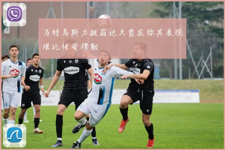 马特乌斯力挺翁达夫首发称其表现堪比传奇穆勒