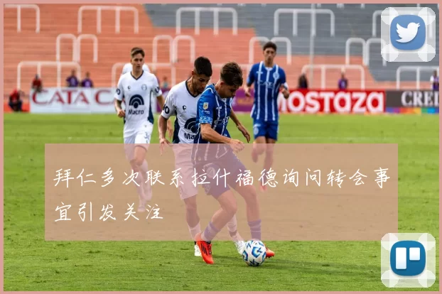 拜仁多次联系拉什福德询问转会事宜引发关注