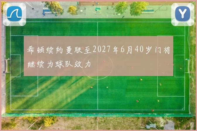 希顿续约曼联至2027年6月40岁门将继续为球队效力