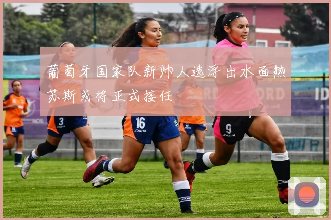 葡萄牙国家队新帅人选浮出水面热苏斯或将正式接任