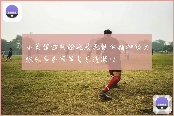 小莫雷兹约翰逊展现铁血精神助力球队争夺冠军与乐透顺位