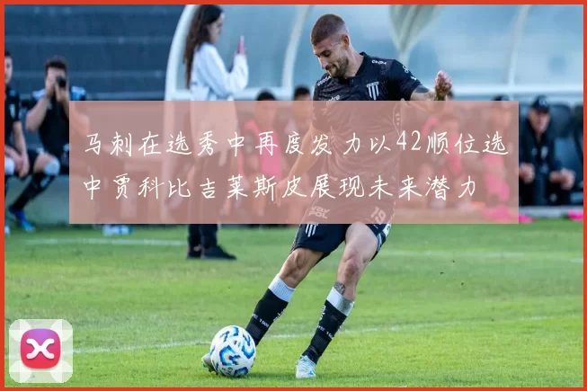 马刺在选秀中再度发力以42顺位选中贾科比吉莱斯皮展现未来潜力