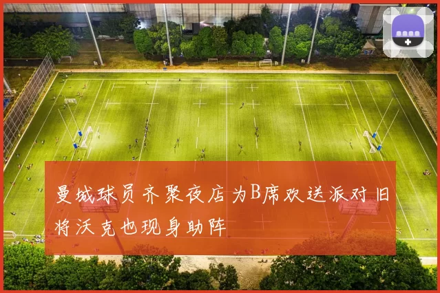 曼城球员齐聚夜店为B席欢送派对旧将沃克也现身助阵