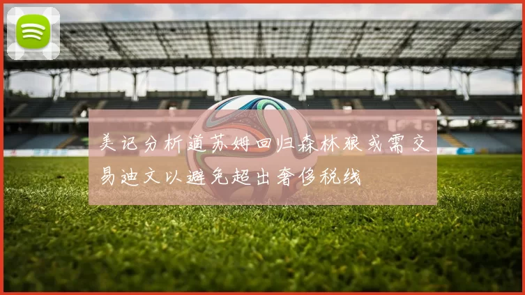 美记分析道苏姆回归森林狼或需交易迪文以避免超出奢侈税线