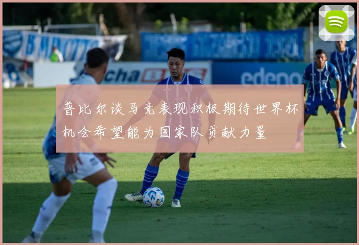 普比尔谈马竞表现积极期待世界杯机会希望能为国家队贡献力量